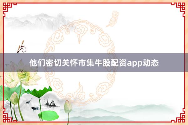 他们密切关怀市集牛股配资app动态