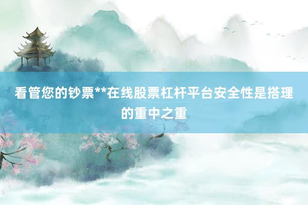 看管您的钞票**在线股票杠杆平台安全性是搭理的重中之重