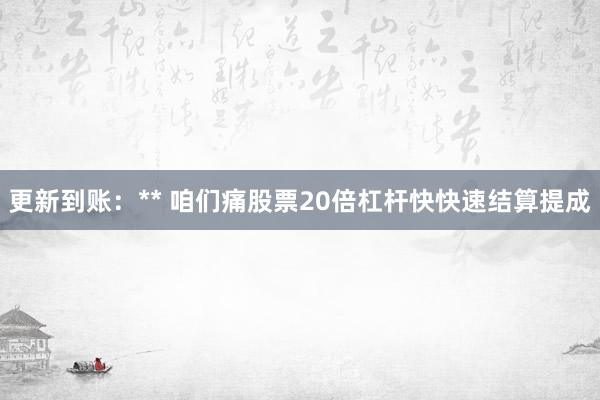更新到账：** 咱们痛股票20倍杠杆快快速结算提成