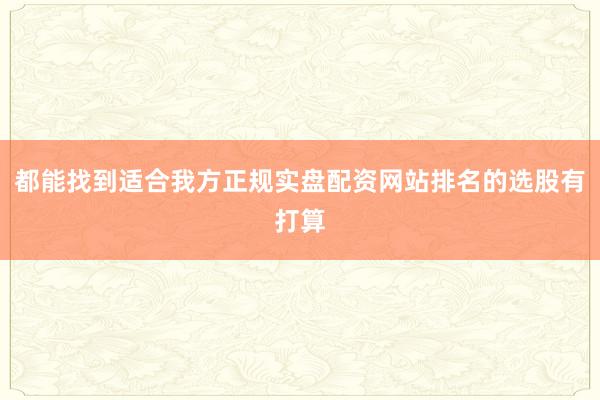 都能找到适合我方正规实盘配资网站排名的选股有打算