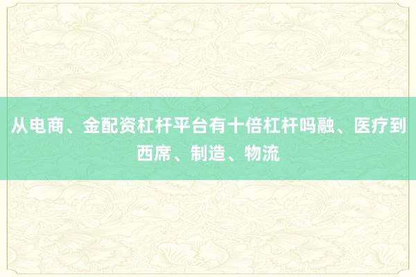 从电商、金配资杠杆平台有十倍杠杆吗融、医疗到西席、制造、物流
