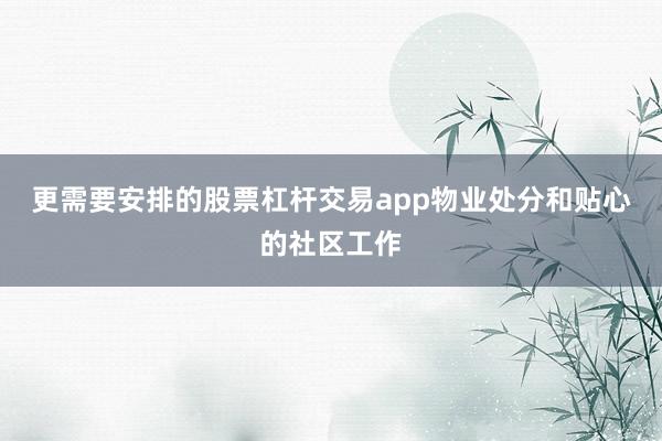 更需要安排的股票杠杆交易app物业处分和贴心的社区工作