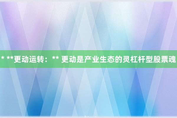 * **更动运转：** 更动是产业生态的灵杠杆型股票魂
