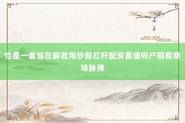 恰是一套旨在解救用炒股杠杆配资靠谱吗户明察商场脉搏