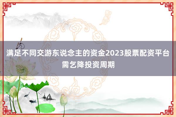 满足不同交游东说念主的资金2023股票配资平台需乞降投资周期