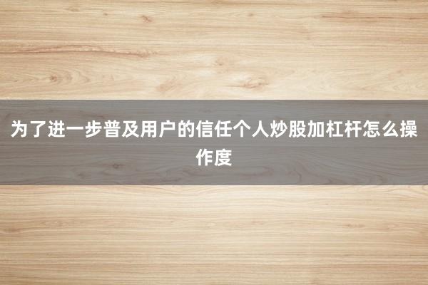 为了进一步普及用户的信任个人炒股加杠杆怎么操作度