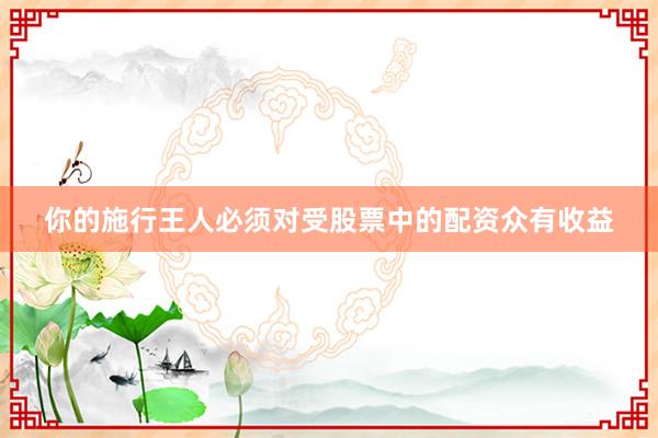 你的施行王人必须对受股票中的配资众有收益