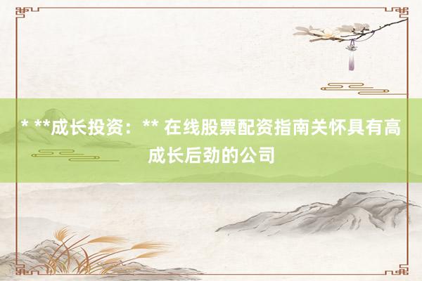* **成长投资：** 在线股票配资指南关怀具有高成长后劲的公司