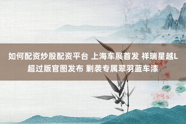如何配资炒股配资平台 上海车展首发 祥瑞星越L超过版官图发布 剿袭专属翠羽蓝车漆