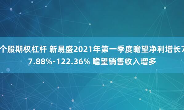 个股期权杠杆 新易盛2021年第一季度瞻望净利增长77.88%-122.36% 瞻望销售收入增多