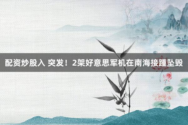 配资炒股入 突发！2架好意思军机在南海接踵坠毁