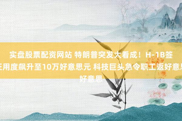 实盘股票配资网站 特朗普突发大看成！H-1B签证用度飙升至10万好意思元 科技巨头急令职工返好意思