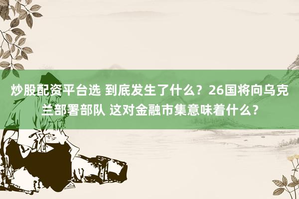 炒股配资平台选 到底发生了什么？26国将向乌克兰部署部队 这对金融市集意味着什么？