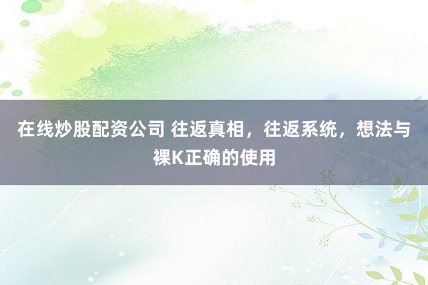 在线炒股配资公司 往返真相,往返系统,想法与裸K正确的使用