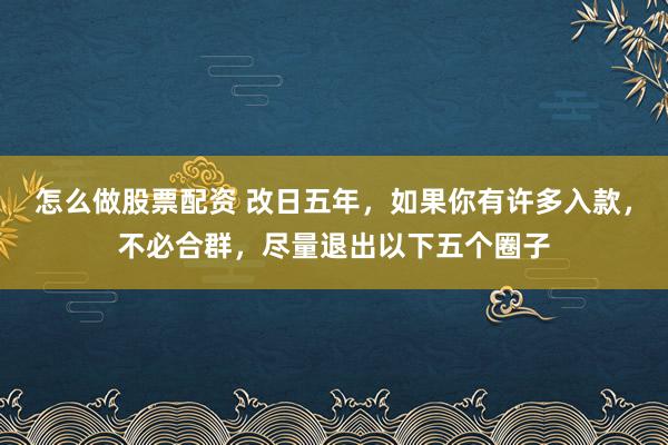 怎么做股票配资 改日五年,如果你有许多入款,不必合群,尽量退出以下五个圈子