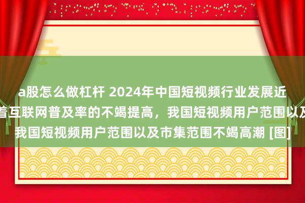 a股怎么做杠杆 2024年中国短视频行业发展近况及用户范围分析：跟着互联网普及率的不竭提高，我国短视频用户范围以及市集范围不竭高潮 [图]