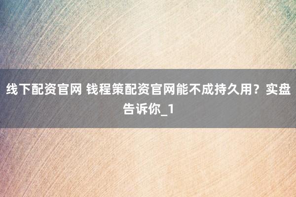 线下配资官网 钱程策配资官网能不成持久用？实盘告诉你_1