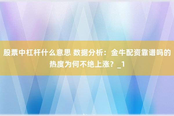 股票中杠杆什么意思 数据分析：金牛配资靠谱吗的热度为何不绝上涨？_1
