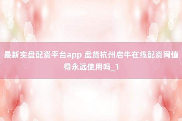 最新实盘配资平台app 盘货杭州启牛在线配资网值得永远使用吗_1