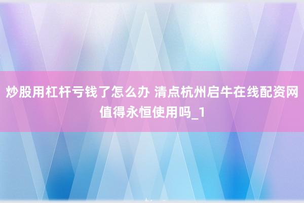炒股用杠杆亏钱了怎么办 清点杭州启牛在线配资网值得永恒使用吗_1