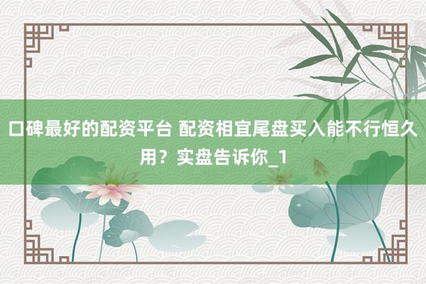 口碑最好的配资平台 配资相宜尾盘买入能不行恒久用？实盘告诉你_1