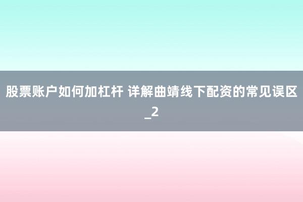 股票账户如何加杠杆 详解曲靖线下配资的常见误区_2
