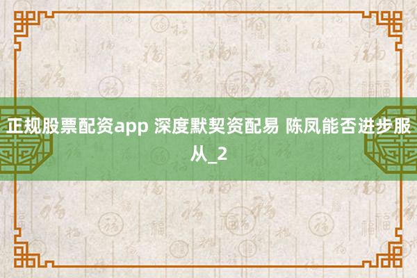 正规股票配资app 深度默契资配易 陈凤能否进步服从_2