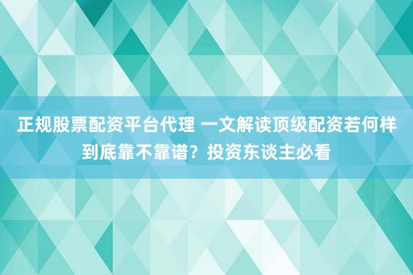 正规股票配资平台代理 一文解读顶级配资若何样到底靠不靠谱？投资东谈主必看