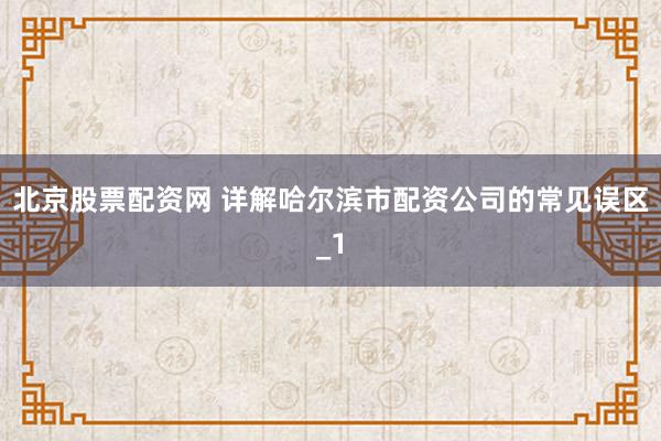 北京股票配资网 详解哈尔滨市配资公司的常见误区_1
