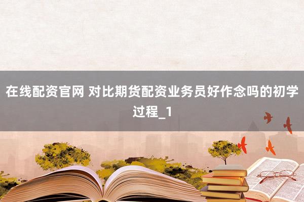 在线配资官网 对比期货配资业务员好作念吗的初学过程_1