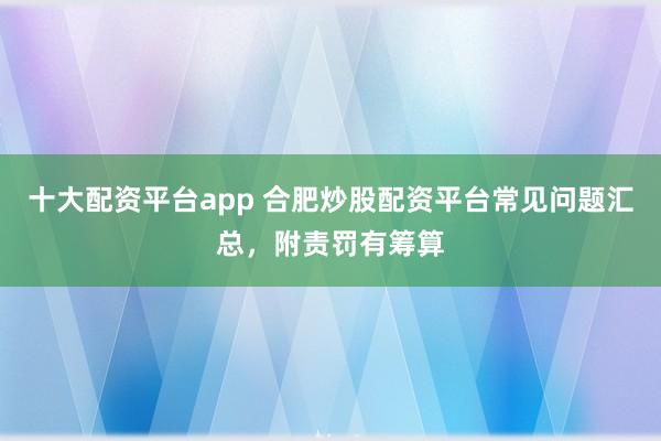 十大配资平台app 合肥炒股配资平台常见问题汇总，附责罚有筹算