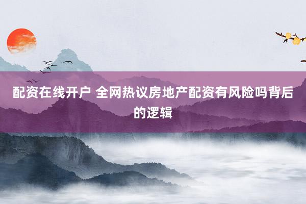 配资在线开户 全网热议房地产配资有风险吗背后的逻辑