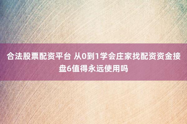 合法股票配资平台 从0到1学会庄家找配资资金接盘6值得永远使用吗