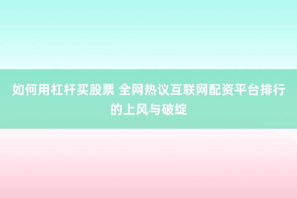 如何用杠杆买股票 全网热议互联网配资平台排行的上风与破绽