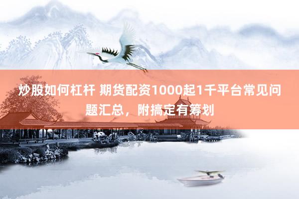 炒股如何杠杆 期货配资1000起1千平台常见问题汇总,附搞定有筹划