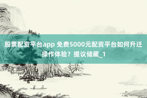 股票配资平台app 免费5000元配资平台如何升迁操作体验?提议储藏_1