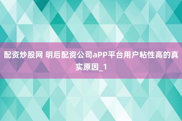 配资炒股网 明后配资公司aPP平台用户粘性高的真实原因_1