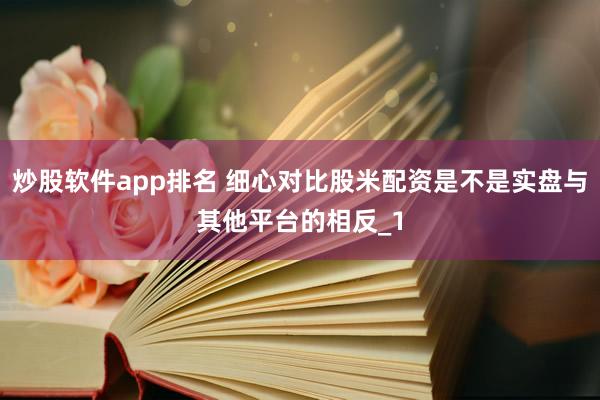 炒股软件app排名 细心对比股米配资是不是实盘与其他平台的相反_1
