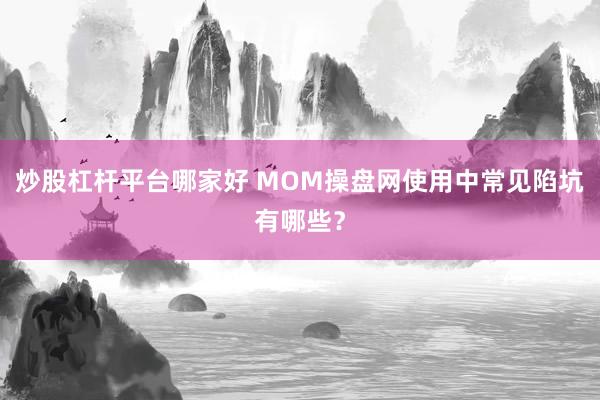 炒股杠杆平台哪家好 MOM操盘网使用中常见陷坑有哪些?