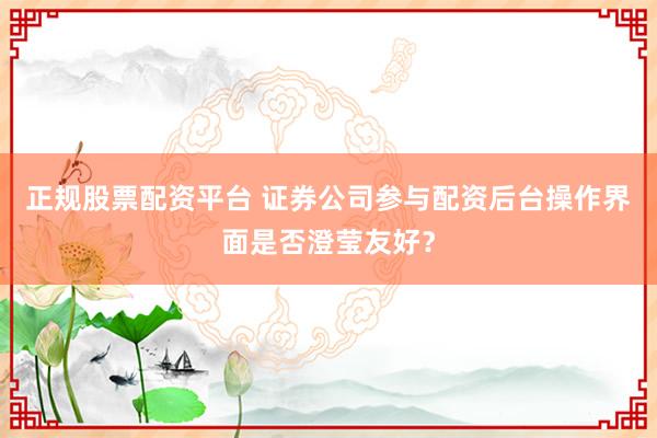 正规股票配资平台 证券公司参与配资后台操作界面是否澄莹友好?