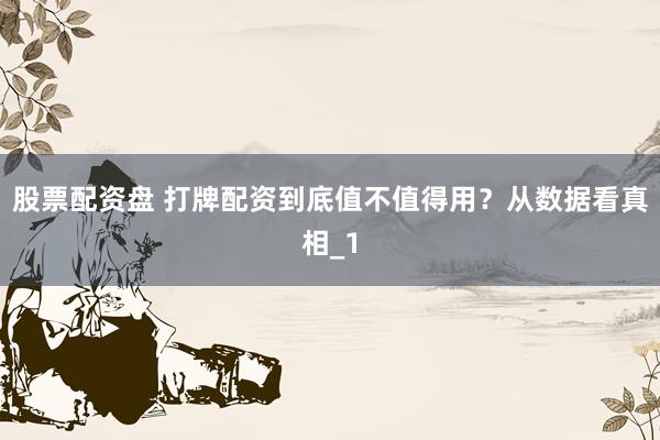 股票配资盘 打牌配资到底值不值得用?从数据看真相_1