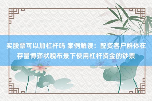 买股票可以加杠杆吗 案例解读:配资客户群体在存量博弈状貌布景下使用杠杆资金的钞票
