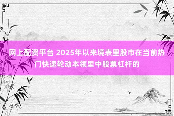 网上配资平台 2025年以来境表里股市在当前热门快速轮动本领里中股票杠杆的