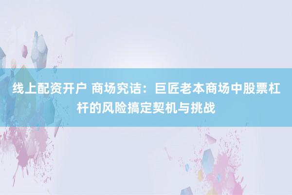线上配资开户 商场究诘：巨匠老本商场中股票杠杆的风险搞定契机与挑战