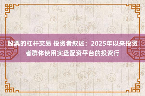 股票的杠杆交易 投资者叙述:2025年以来投资者群体使用实盘配资平台的投资行