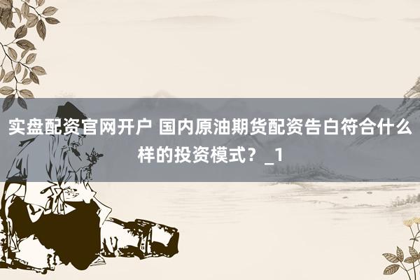 实盘配资官网开户 国内原油期货配资告白符合什么样的投资模式?_1