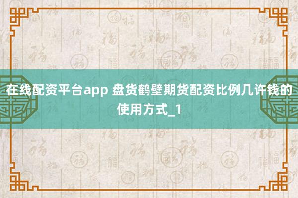 在线配资平台app 盘货鹤壁期货配资比例几许钱的使用方式_1