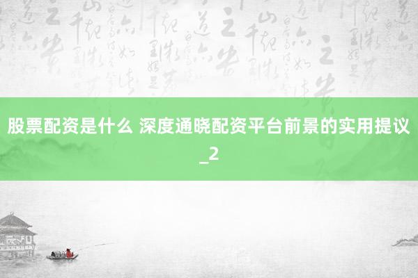 股票配资是什么 深度通晓配资平台前景的实用提议_2