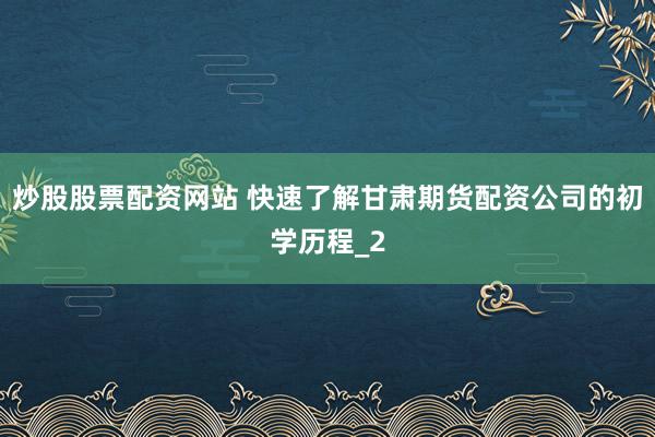 炒股股票配资网站 快速了解甘肃期货配资公司的初学历程_2