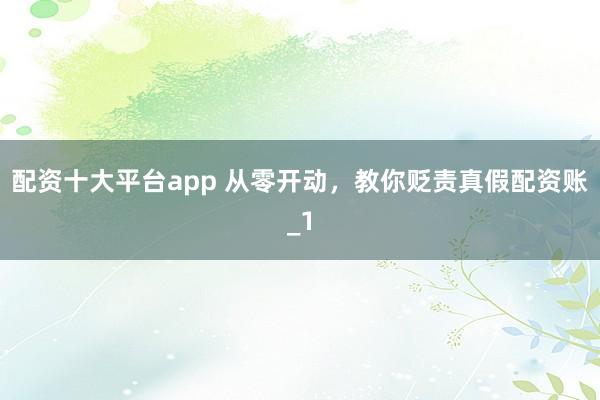 配资十大平台app 从零开动，教你贬责真假配资账_1